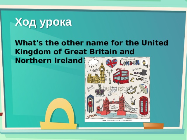 Ход урока What's the other name for the United Kingdom of Great Britain and Northern Ireland? 