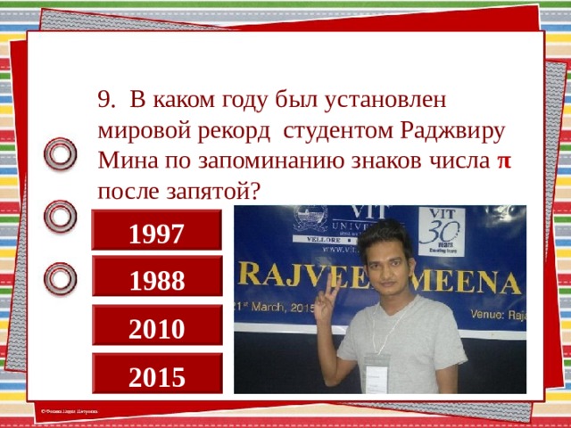 9. В каком году был установлен мировой рекорд студентом Раджвиру Мина по запоминанию знаков числа π после запятой? 1997 1988 2010 2015  