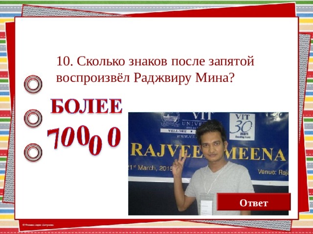 10. Сколько знаков после запятой воспроизвёл Раджвиру Мина? Ответ  