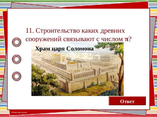11. Строительство каких древних сооружений связывают с числом π ? Храм царя Соломона Вавилонская башня Египетские пирамиды Ответ 13 