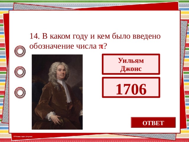 14. В каком году и кем было введено обозначение числа π ? Уильям Джонс 1706 ОТВЕТ 13 