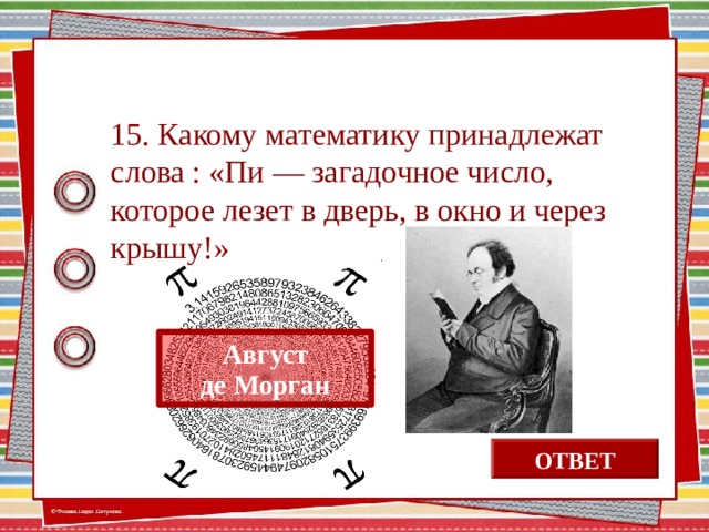 15. Какому математику принадлежат слова : «Пи — загадочное число, которое лезет в дверь, в окно и через крышу!» Август де Морган ОТВЕТ 13 