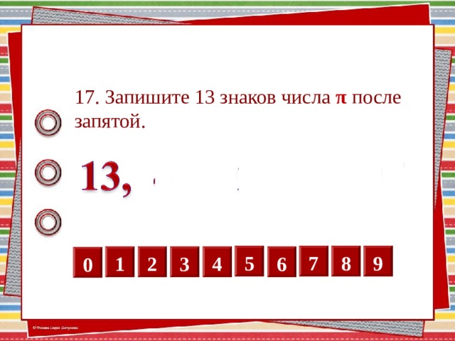 17. Запишите 13 знаков числа π после запятой. 5 7 8 9 6 4 3 2 1 0 Нажимаем на кнопки с цифрами. Необходимо записать: 141 592 653 589 7 ( без пробелов) 13 