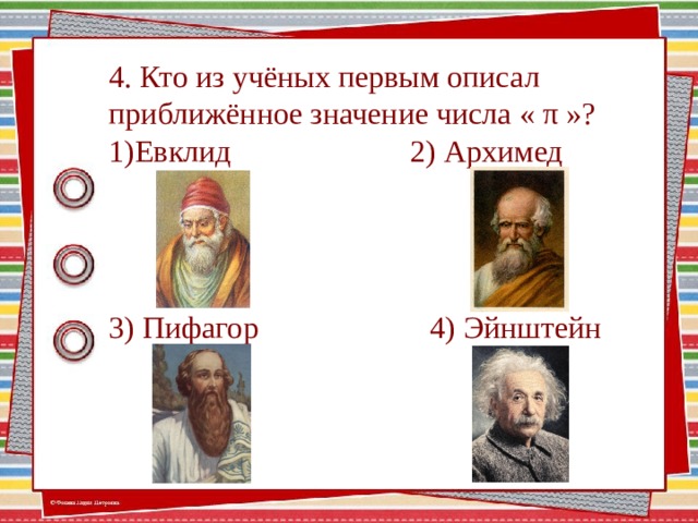 4. Кто из учёных первым описал приближённое значение числа « π »? Евклид 2) Архимед   3) Пифагор 4) Эйнштейн  