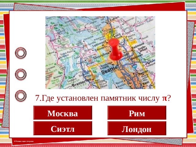 7.Где установлен памятник числу π ? Москва Рим Сиэтл Лондон  
