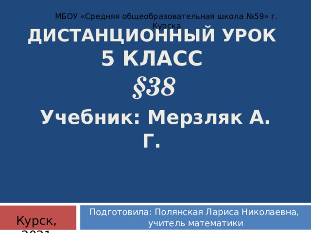 МБОУ «Средняя общеобразовательная школа №59» г. Курска ДИСТАНЦИОННЫЙ УРОК  5 КЛАСС   §38   Учебник: Мерзляк А. Г. Подготовила: Полянская Лариса Николаевна,  учитель математики Курск, 2021 
