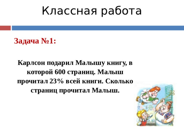 Классная работа   Задача №1:  Карлсон подарил Малышу книгу, в которой 600 страниц. Малыш прочитал 23% всей книги. Сколько страниц прочитал Малыш. 