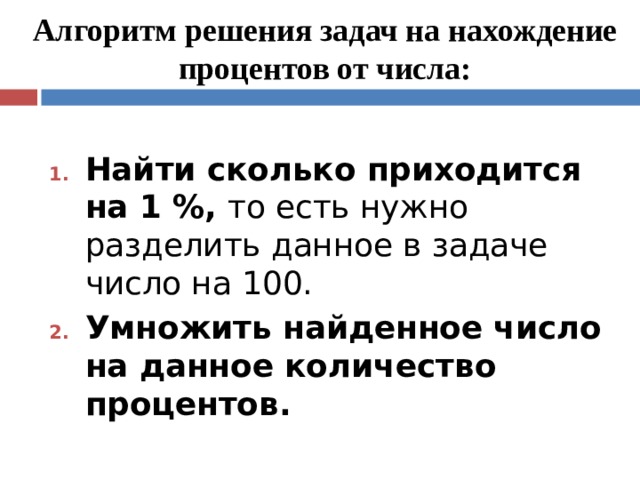 Алгоритм решения задач на нахождение процентов от числа: Найти сколько приходится на 1 %, то есть нужно разделить данное в задаче число на 100. Умножить найденное число на данное количество процентов. 
