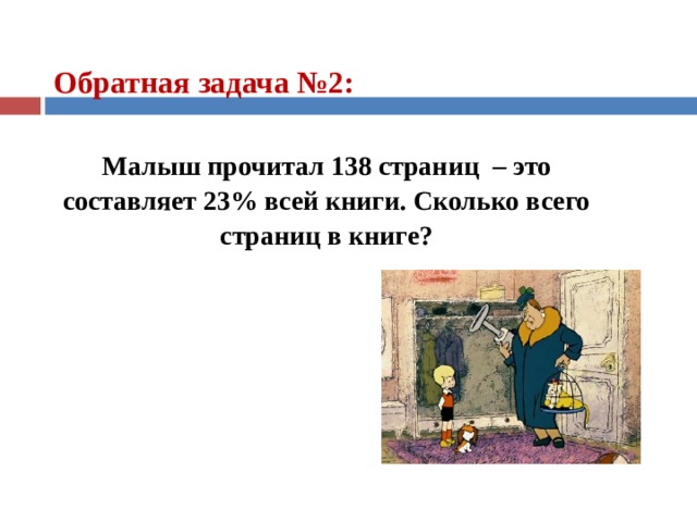 Обратная задача №2:  Малыш прочитал 138 страниц – это составляет 23% всей книги. Сколько всего страниц в книге?   