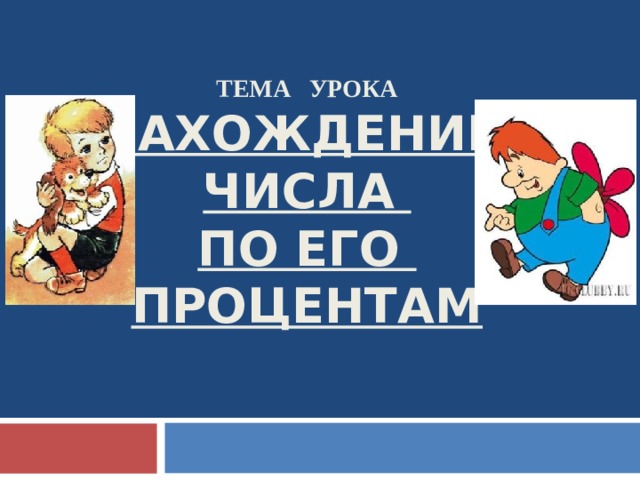 ТЕМА УРОКА  НАХОЖДЕНИЕ  ЧИСЛА  ПО ЕГО  ПРОЦЕНТАМ 