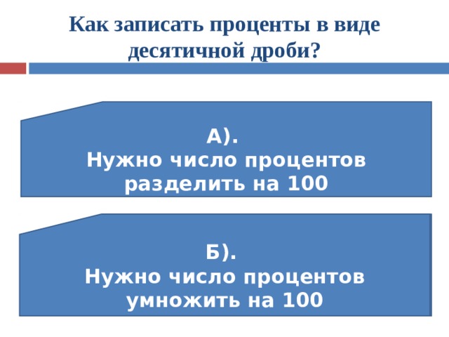 Как записать проценты в виде десятичной дроби? А). Нужно число процентов разделить на 100 В). Сотая часть чего-либо Б). Нужно число процентов умножить на 100 