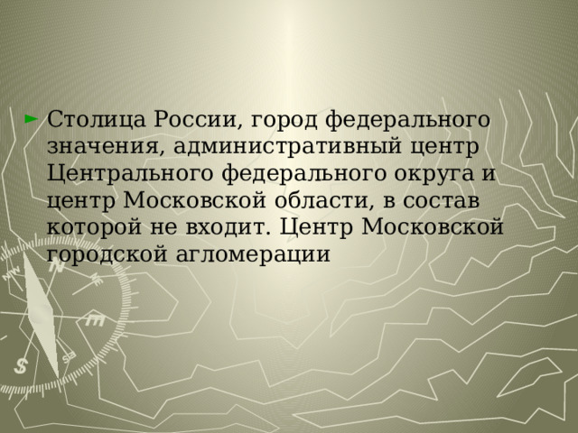 Столица России, город федерального значения, административный центр Центрального федерального округа и центр Московской области, в состав которой не входит. Центр Московской городской агломерации 