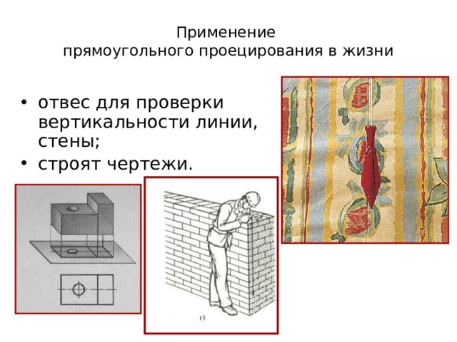 Применение  прямоугольного проецирования в жизни отвес для проверки вертикальности линии, стены; строят чертежи. 