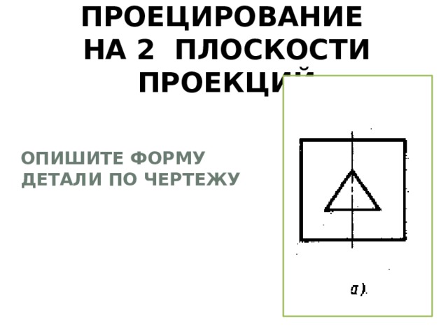 ПРОЕЦИРОВАНИЕ  НА 2 ПЛОСКОСТИ ПРОЕКЦИЙ ОПИШИТЕ ФОРМУ ДЕТАЛИ ПО ЧЕРТЕЖУ 