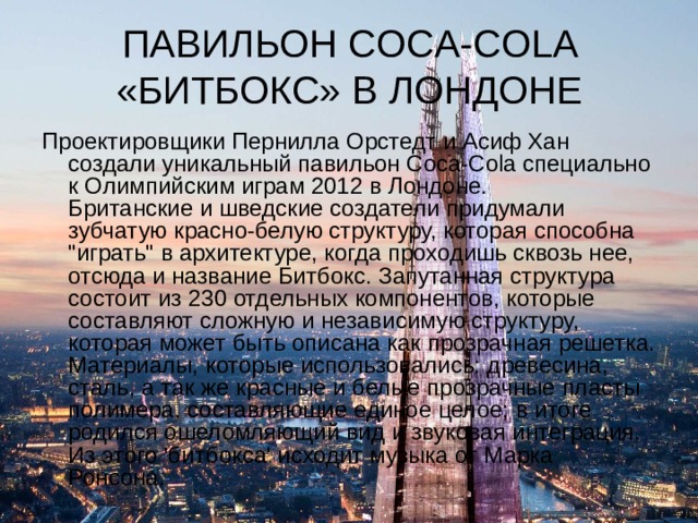 ПАВИЛЬОН COCA-COLA «БИТБОКС» В ЛОНДОНЕ Проектировщики Пернилла Орстедт и Асиф Хан создали уникальный павильон Coca-Cola специально к Олимпийским играм 2012 в Лондоне.  Британские и шведские создатели придумали зубчатую красно-белую структуру, которая способна 