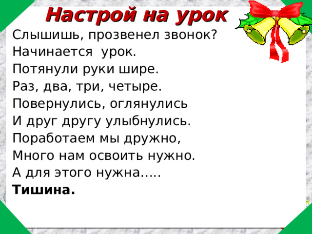 Настрой на урок Слышишь, прозвенел звонок? Начинается урок. Потянули руки шире. Раз, два, три, четыре. Повернулись, оглянулись И друг другу улыбнулись. Поработаем мы дружно, Много нам освоить нужно. А для этого нужна….. Тишина.  