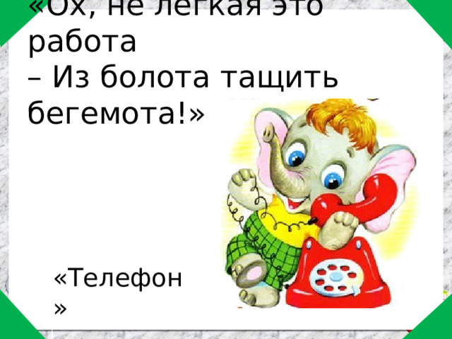 «Ох, не легкая это работа  – Из болота тащить бегемота!»   «Телефон» 