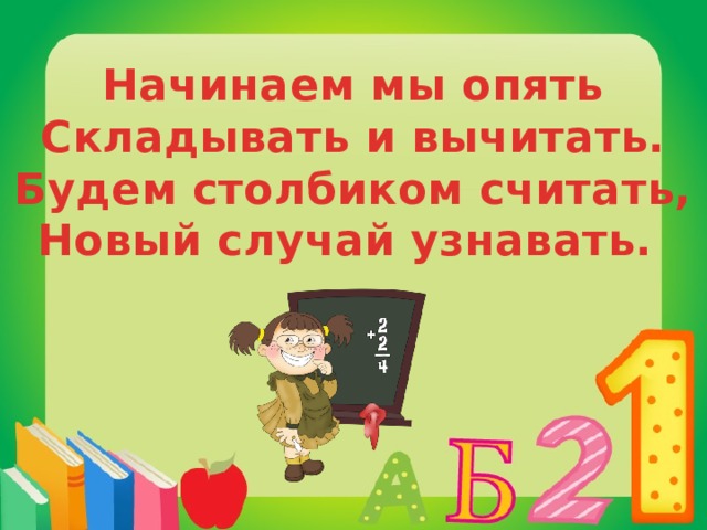 Начинаем мы опять Складывать и вычитать. Будем столбиком считать, Новый случай узнавать.