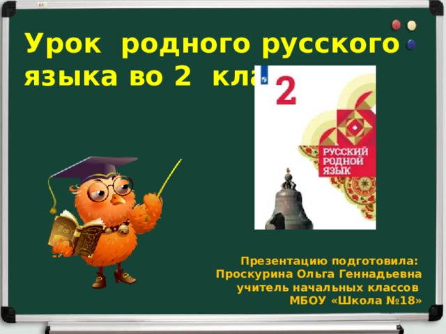 Урок родного русского языка во 2 классе    Презентацию подготовила: Проскурина Ольга Геннадьевна учитель начальных классов МБОУ «Школа №18» 