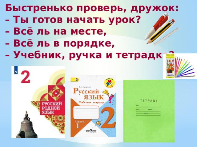 Быстренько проверь, дружок:  – Ты готов начать урок?  – Всё ль на месте,  – Всё ль в порядке,  – Учебник, ручка и тетрадка?    