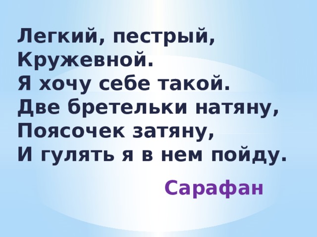 Легкий, пестрый,  Кружевной.  Я хочу себе такой.  Две бретельки натяну,  Поясочек затяну,  И гулять я в нем пойду.  Сарафан 