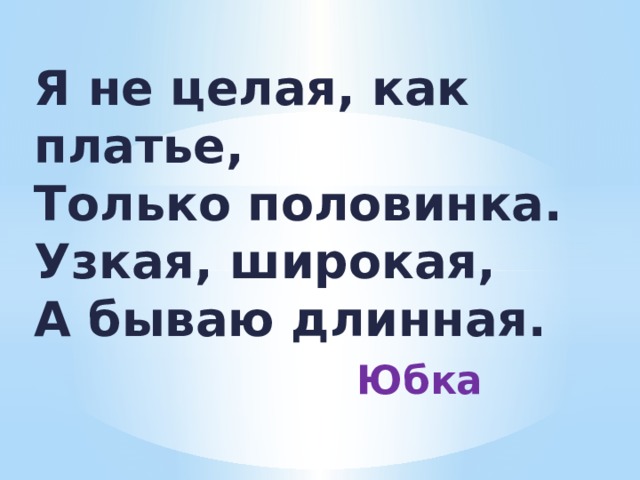 Я не целая, как платье,  Только половинка.  Узкая, широкая,  А бываю длинная.  Юбка 