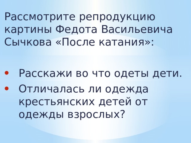 Рассмотрите репродукцию картины Федота Васильевича Сычкова «После катания»: Расскажи во что одеты дети. Отличалась ли одежда крестьянских детей от одежды взрослых? 