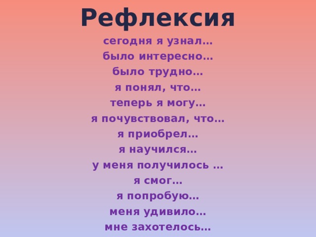 Рефлексия сегодня я узнал… было интересно… было трудно… я понял, что… теперь я могу… я почувствовал, что… я приобрел… я научился… у меня получилось … я смог… я попробую… меня удивило… мне захотелось… 