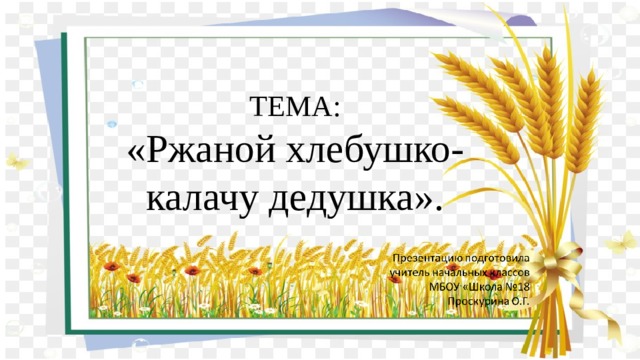 ТЕМА:  «Ржаной хлебушко- калачу дедушка». 