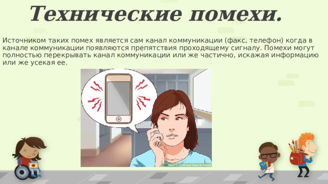 Технические помехи. Источником таких помех является сам канал коммуникации (факс, телефон) когда в канале коммуникации появляются препятствия проходящему сигналу. Помехи могут полностью перекрывать канал коммуникации или же частично, искажая информацию или же усекая ее. 1 