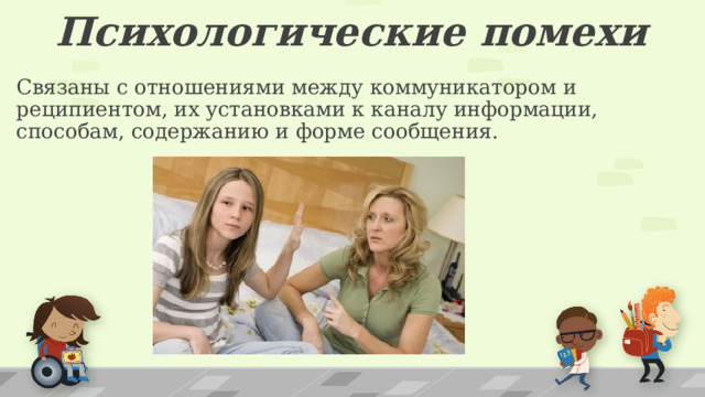 Психологические помехи Связаны с отношениями между коммуникатором и реципиентом, их установками к каналу информации, способам, содержанию и форме сообщения. 1 