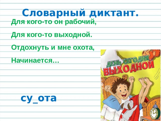 Словарный диктант. Для кого-то он рабочий, Для кого-то выходной. Отдохнуть и мне охота, Начинается… су_ота 
