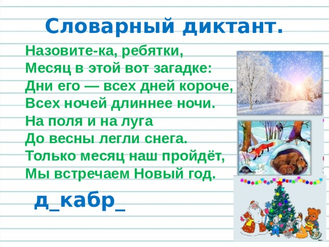 Словарный диктант. Назовите-ка, ребятки, Месяц в этой вот загадке: Дни его — всех дней короче, Всех ночей длиннее ночи. На поля и на луга До весны легли снега. Только месяц наш пройдёт, Мы встречаем Новый год. д_кабр_ 