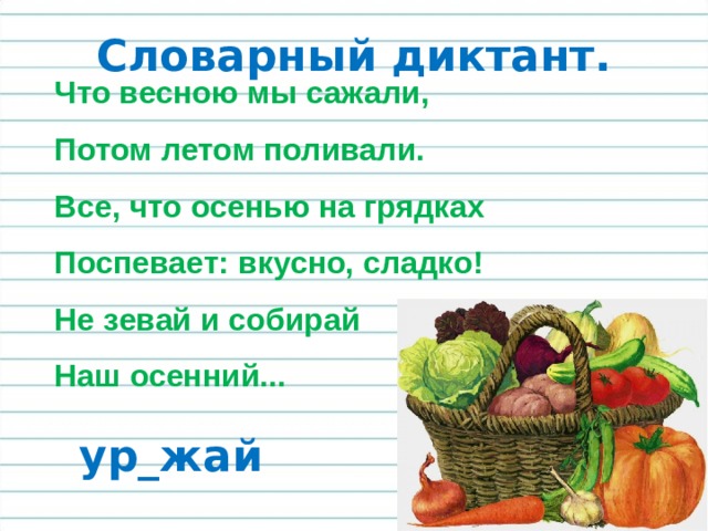Словарный диктант. Что весною мы сажали,  Потом летом поливали.  Все, что осенью на грядках  Поспевает: вкусно, сладко!  Не зевай и собирай  Наш осенний... ур_жай 