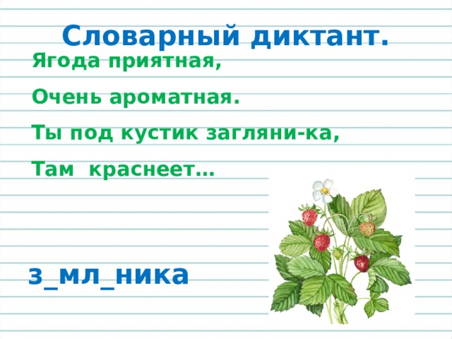 Словарный диктант. Ягода приятная, Очень ароматная.  Ты под кустик загляни-ка,  Там  краснеет… з_мл_ника 