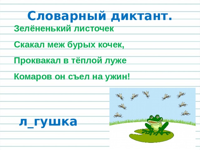 Словарный диктант. Зелёненький листочек Скакал меж бурых кочек, Проквакал в тёплой луже Комаров он съел на ужин! л_гушка 