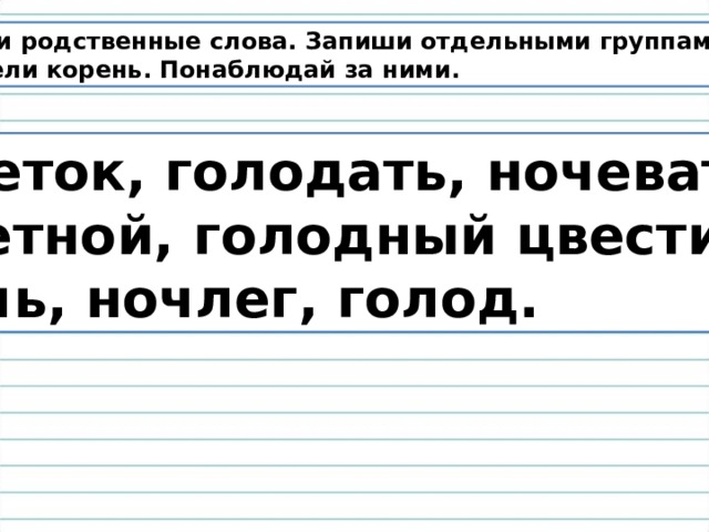 Найди родственные слова. Запиши отдельными группами,  выдели корень. Понаблюдай за ними. Цветок, голодать, ночевать, цветной, голодный цвести, ночь, ночлег, голод. 