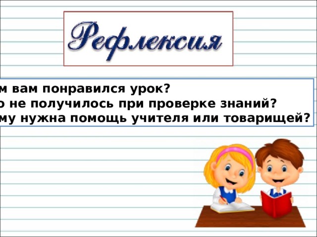 Чем вам понравился урок? Что не получилось при проверке знаний? Кому нужна помощь учителя или товарищей? 