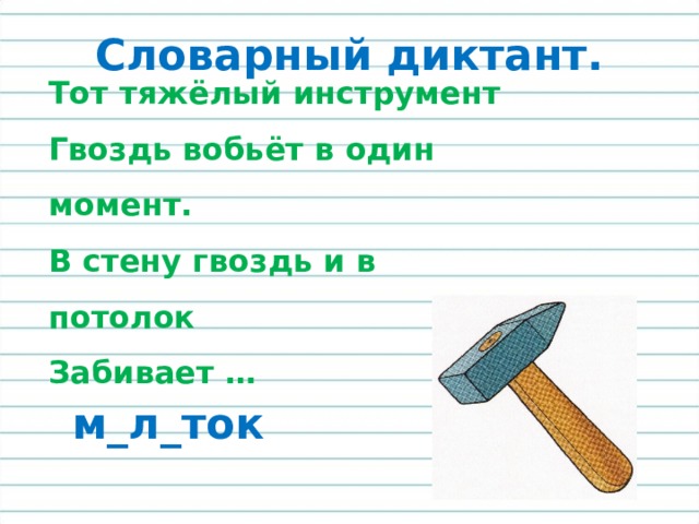 Словарный диктант. Тот тяжёлый инструмент  Гвоздь вобьёт в один момент.  В стену гвоздь и в потолок  Забивает … м_л_ток 