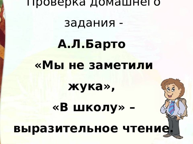 Проверка домашнего задания -  А.Л.Барто  «Мы не заметили жука»,  «В школу» –  выразительное чтение. 