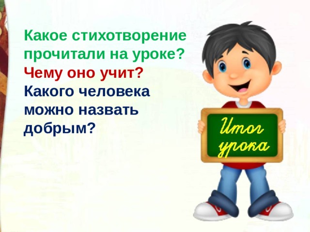 Какое стихотворение прочитали на уроке? Чему оно учит? Какого человека можно назвать добрым? 