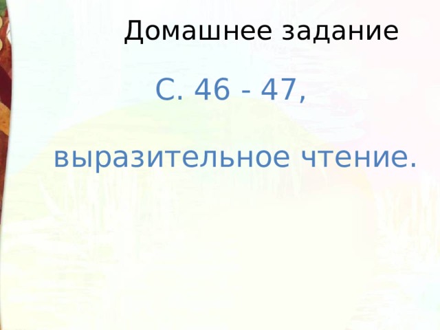 Домашнее задание С. 46 - 47, выразительное чтение. 