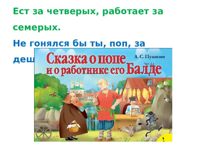 Ест за четверых, работает за семерых.  Не гонялся бы ты, поп, за дешевизной. 