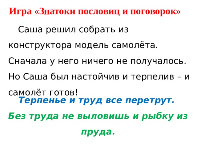 Игра «Знатоки пословиц и поговорок»  Саша решил собрать из конструктора модель самолёта. Сначала у него ничего не получалось. Но Саша был настойчив и терпелив – и самолёт готов! Терпенье и труд все перетрут. Без труда не выловишь и рыбку из пруда. 