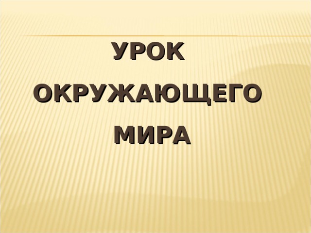 УРОК  ОКРУЖАЮЩЕГО  МИРА 
