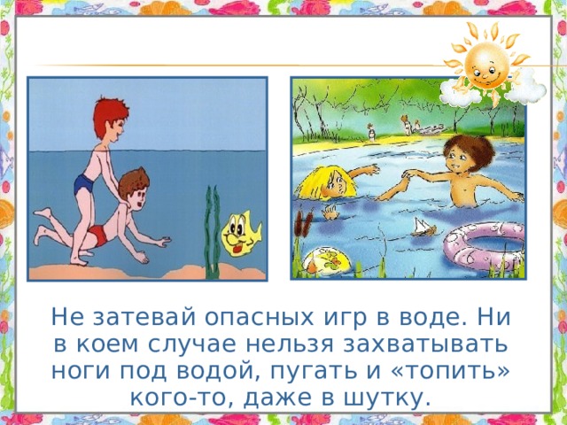  Не затевай опасных игр в воде. Ни в коем случае нельзя захватывать ноги под водой, пугать и «топить» кого-то, даже в шутку. 