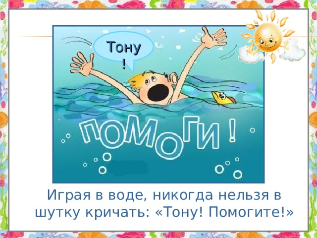 Тону!  Играя в воде, никогда нельзя в шутку кричать: «Тону! Помогите!» 
