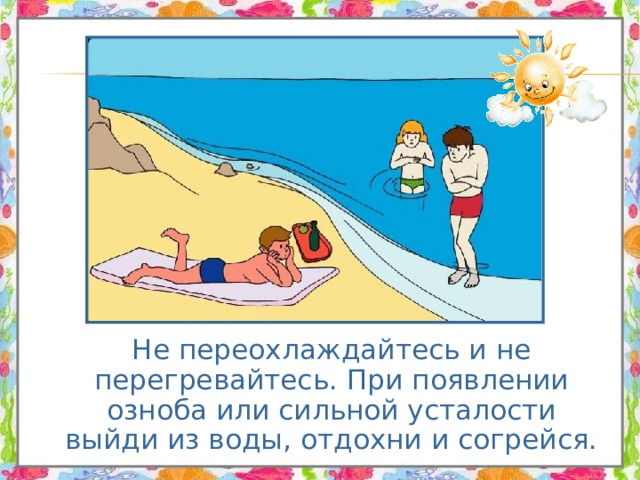  Не переохлаждайтесь и не перегревайтесь. При появлении озноба или сильной усталости выйди из воды, отдохни и согрейся. 
