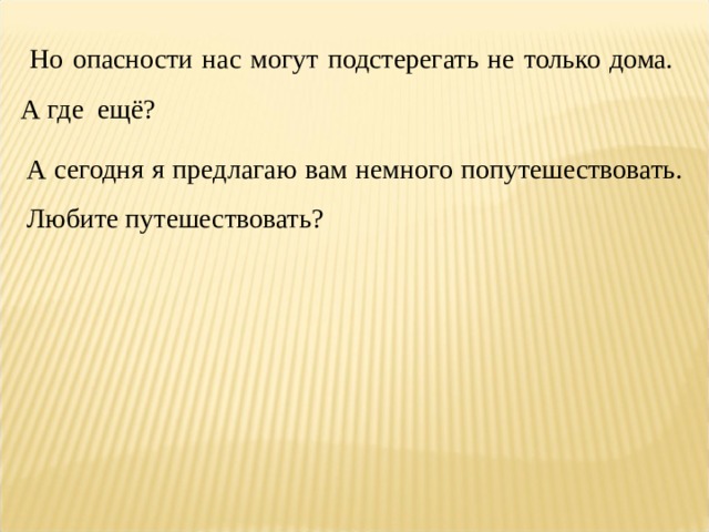  Но опасности нас могут подстерегать не только дома. А где ещё? А сегодня я предлагаю вам немного попутешествовать. Любите путешествовать? 