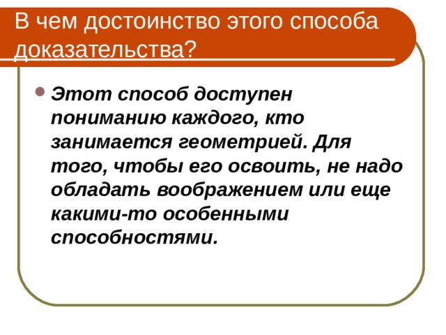 В чем достоинство этого способа доказательства? Этот способ доступен пониманию каждого, кто занимается геометрией. Для того, чтобы его освоить, не надо обладать воображением или еще какими-то особенными способностями. 